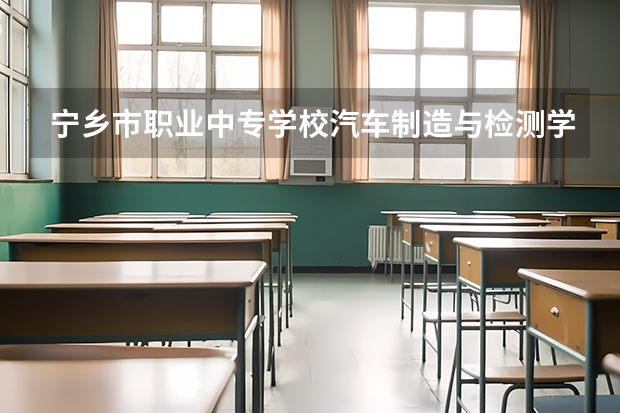 宁乡市职业中专学校汽车制造与检测学习课程以及专业能力有哪些