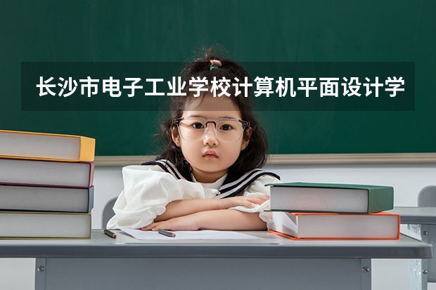 长沙市电子工业学校计算机平面设计学习课程以及专业能力有哪些