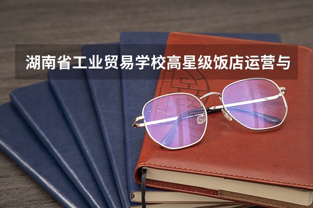 湖南省工业贸易学校高星级饭店运营与管理学习课程以及专业能力有哪些