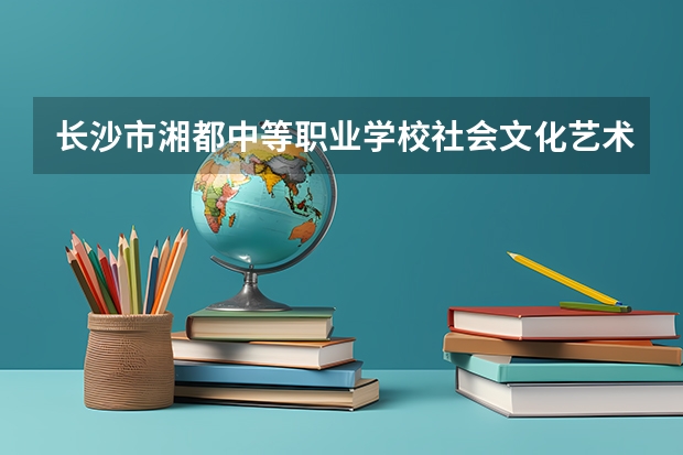 长沙市湘都中等职业学校社会文化艺术学习课程以及专业能力有哪些