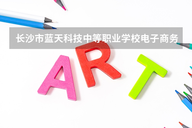 长沙市蓝天科技中等职业学校电子商务学习课程以及专业能力有哪些