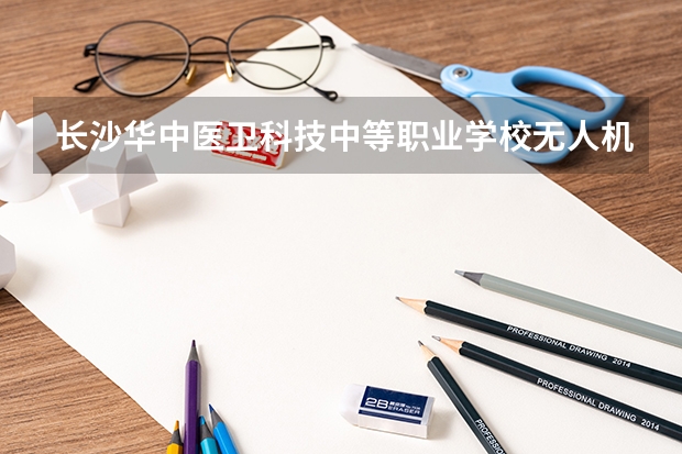 长沙华中医卫科技中等职业学校无人机操控与维护学习课程以及专业能力有哪些