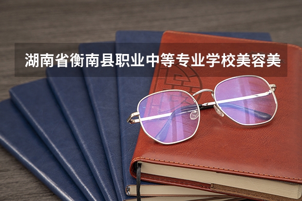 湖南省衡南县职业中等专业学校美容美体艺术学习课程以及专业能力有哪些