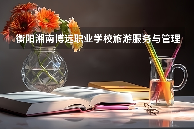 衡阳湘南博远职业学校旅游服务与管理学习课程以及专业能力有哪些
