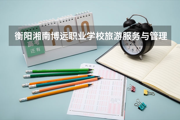 衡阳湘南博远职业学校旅游服务与管理学习课程以及专业能力有哪些