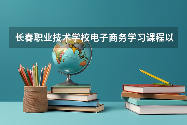 长春职业技术学校电子商务学习课程以及专业能力有哪些