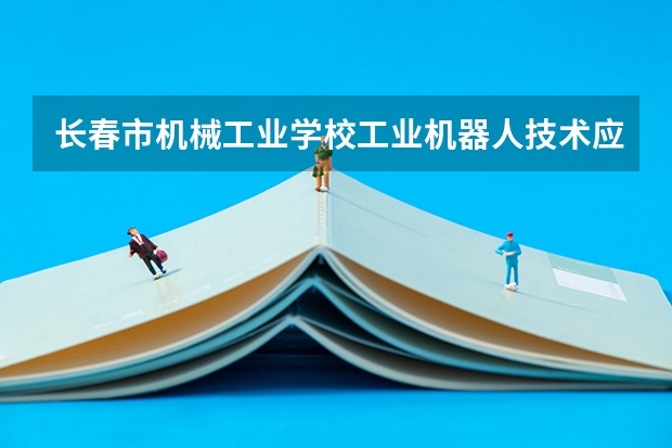 长春市机械工业学校工业机器人技术应用学习课程以及专业能力有哪些