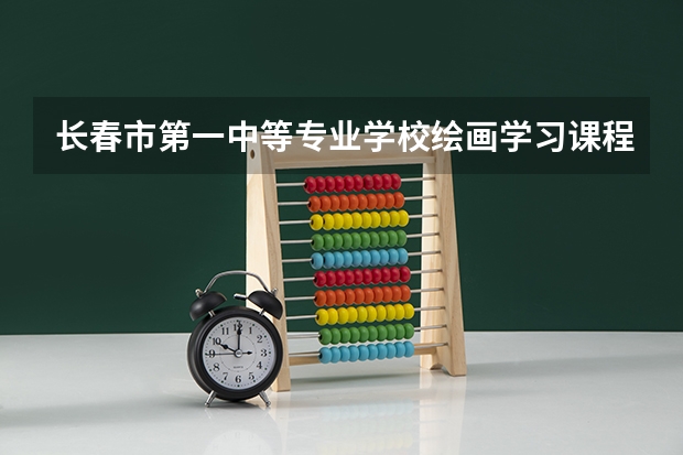 长春市第一中等专业学校绘画学习课程以及专业能力有哪些
