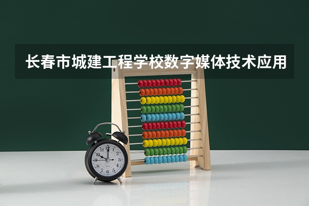 长春市城建工程学校数字媒体技术应用学习课程以及专业能力有哪些