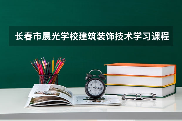 长春市晨光学校建筑装饰技术学习课程以及专业能力有哪些