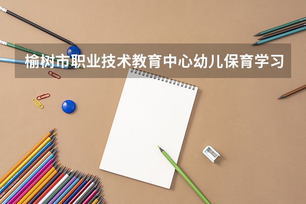 榆树市职业技术教育中心幼儿保育学习课程以及专业能力有哪些