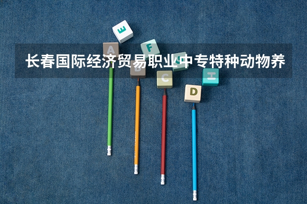 长春国际经济贸易职业中专特种动物养殖学习课程以及专业能力有哪些