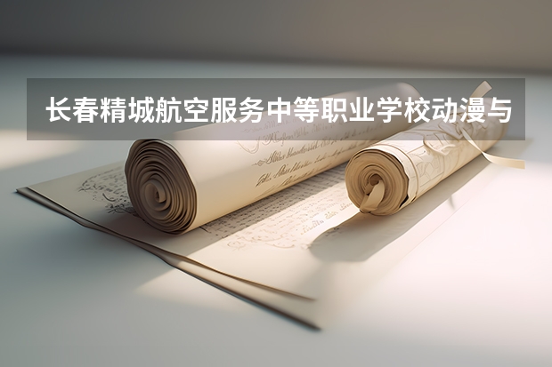 长春精城航空服务中等职业学校动漫与游戏制作学习课程以及专业能力有哪些