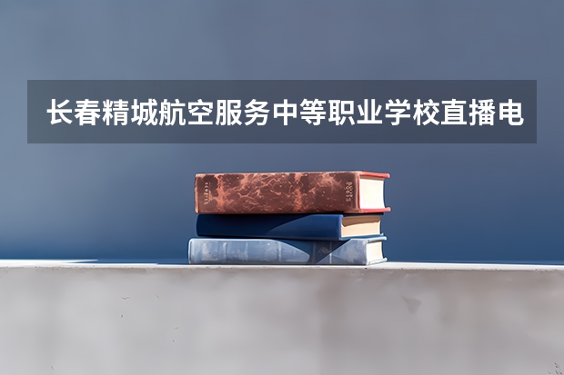 长春精城航空服务中等职业学校直播电商服务学习课程以及专业能力有哪些