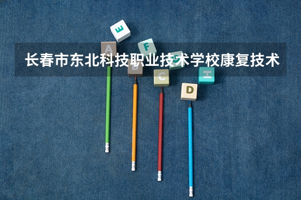 长春市东北科技职业技术学校康复技术学习课程以及专业能力有哪些