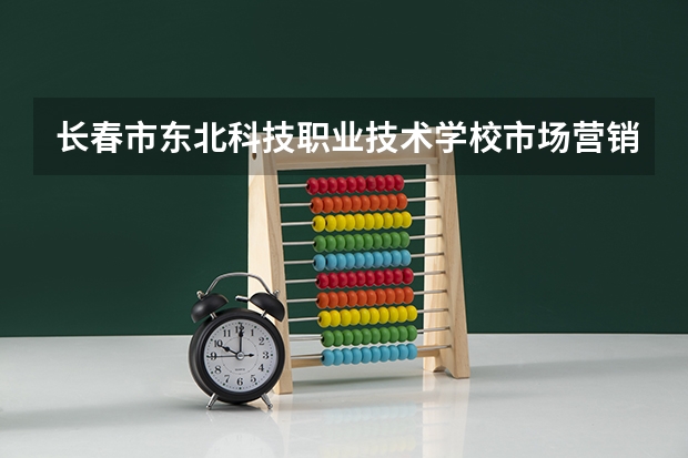 长春市东北科技职业技术学校市场营销学习课程以及专业能力有哪些