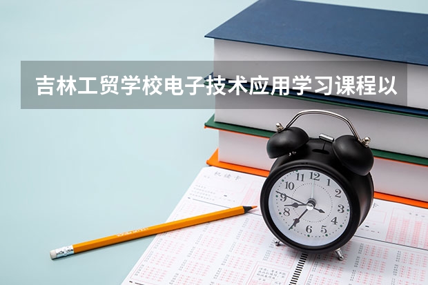 吉林工贸学校电子技术应用学习课程以及专业能力有哪些