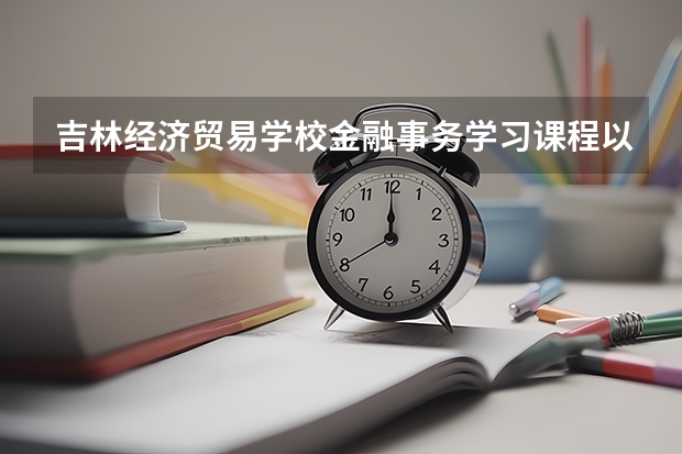 吉林经济贸易学校金融事务学习课程以及专业能力有哪些