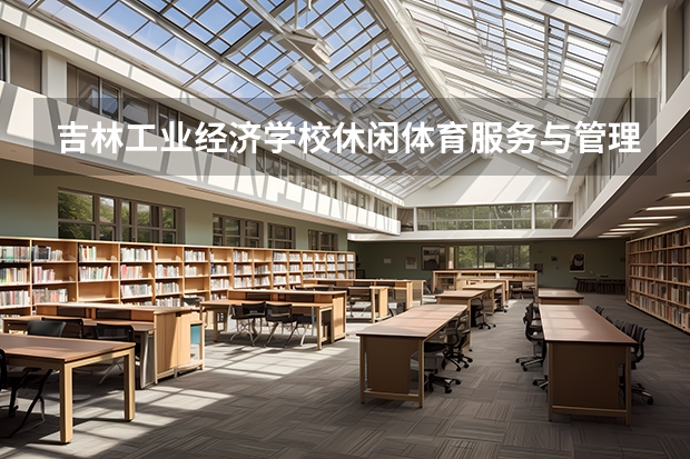 吉林工业经济学校休闲体育服务与管理学习课程以及专业能力有哪些
