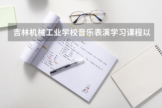 吉林机械工业学校音乐表演学习课程以及专业能力有哪些