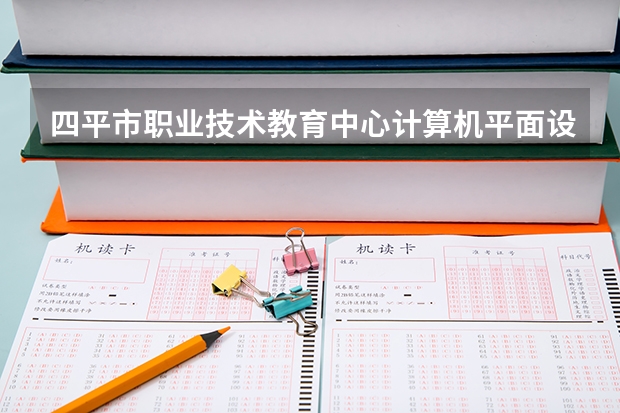 四平市职业技术教育中心计算机平面设计学习课程以及专业能力有哪些