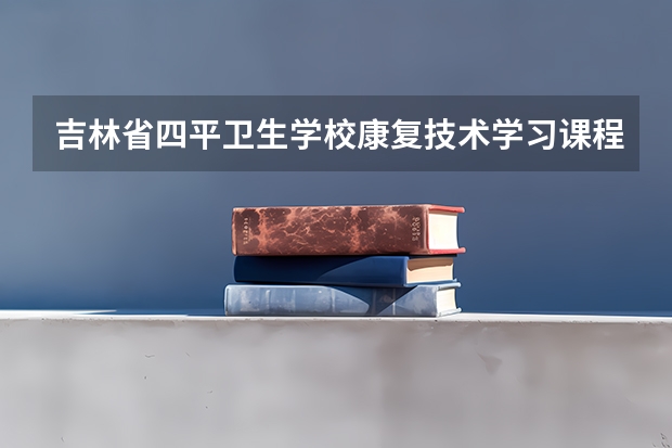 吉林省四平卫生学校康复技术学习课程以及专业能力有哪些