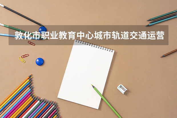 敦化市职业教育中心城市轨道交通运营服务学习课程以及专业能力有哪些