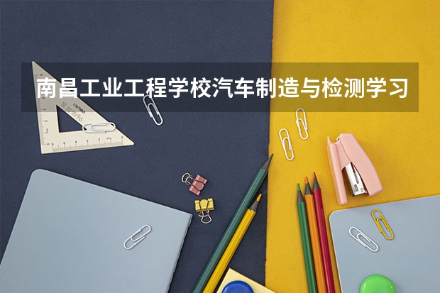 南昌工业工程学校汽车制造与检测学习课程以及专业能力有哪些