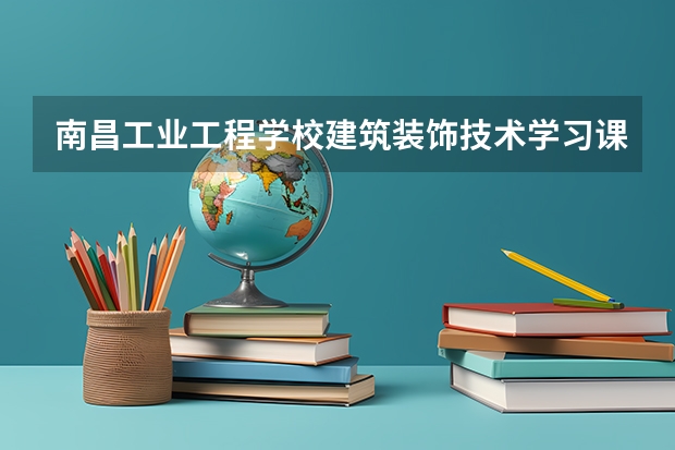 南昌工业工程学校建筑装饰技术学习课程以及专业能力有哪些