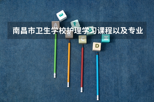 南昌市卫生学校护理学习课程以及专业能力有哪些