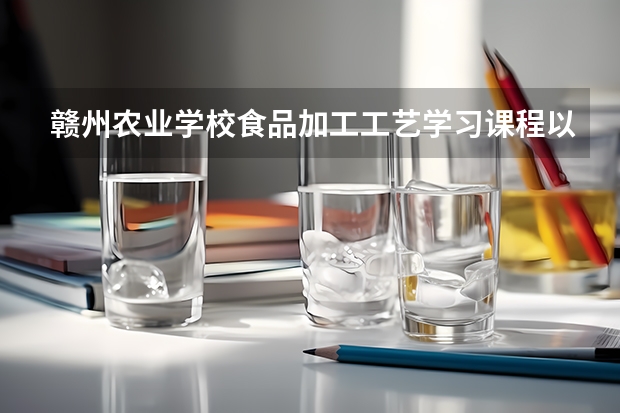 赣州农业学校食品加工工艺学习课程以及专业能力有哪些