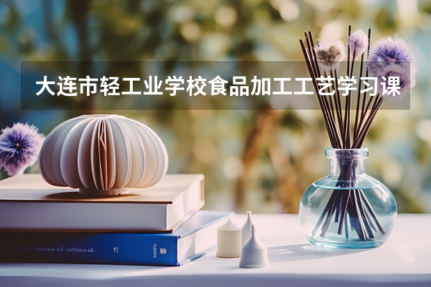 大连市轻工业学校食品加工工艺学习课程以及专业能力有哪些