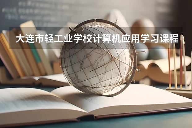 大连市轻工业学校计算机应用学习课程以及专业能力有哪些