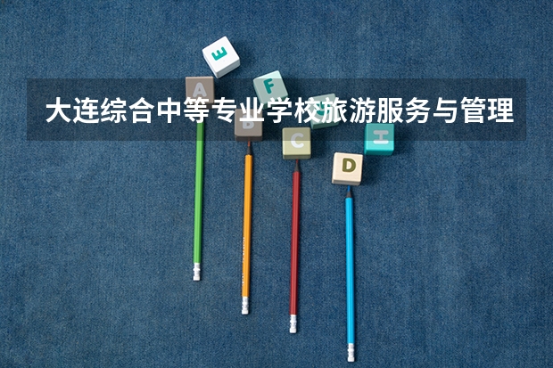 大连综合中等专业学校旅游服务与管理学习课程以及专业能力有哪些