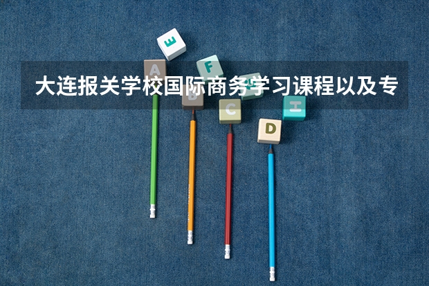 大连报关学校国际商务学习课程以及专业能力有哪些