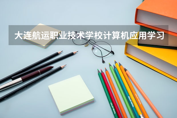 大连航运职业技术学校计算机应用学习课程以及专业能力有哪些
