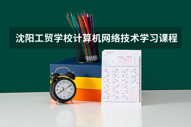 沈阳工贸学校计算机网络技术学习课程以及专业能力有哪些