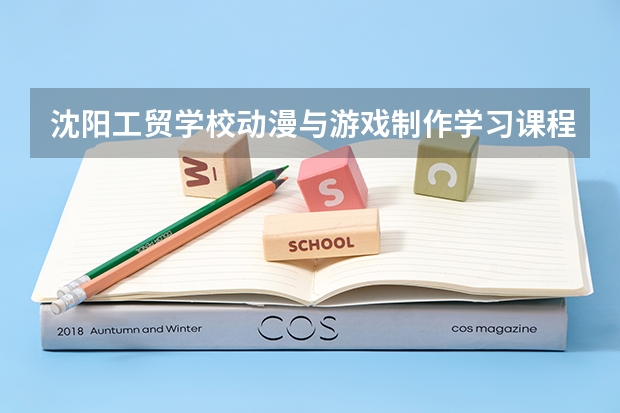 沈阳工贸学校动漫与游戏制作学习课程以及专业能力有哪些