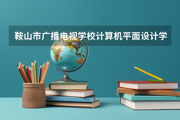 鞍山市广播电视学校计算机平面设计学习课程以及专业能力有哪些
