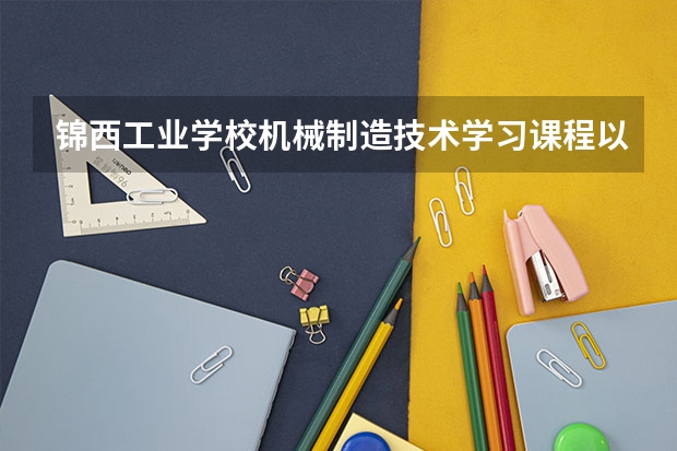 锦西工业学校机械制造技术学习课程以及专业能力有哪些