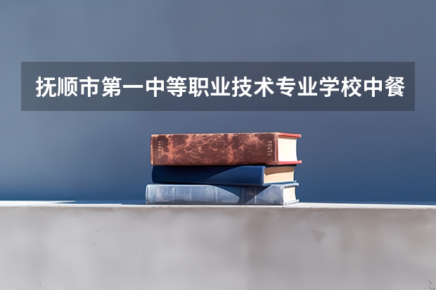 抚顺市第一中等职业技术专业学校中餐烹饪学习课程以及专业能力有哪些