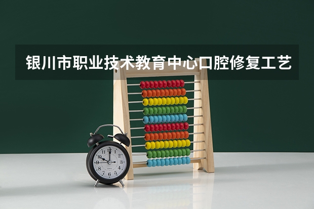 银川市职业技术教育中心口腔修复工艺学习课程以及专业能力有哪些