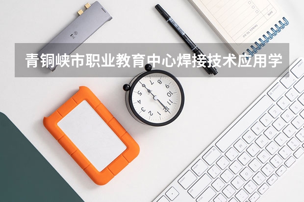 青铜峡市职业教育中心焊接技术应用学习课程以及专业能力有哪些