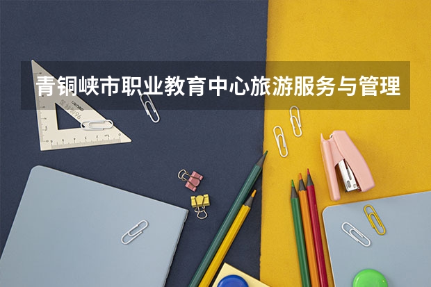 青铜峡市职业教育中心旅游服务与管理学习课程以及专业能力有哪些