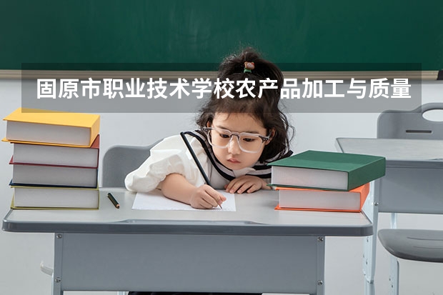 固原市职业技术学校农产品加工与质量检测学习课程以及专业能力有哪些