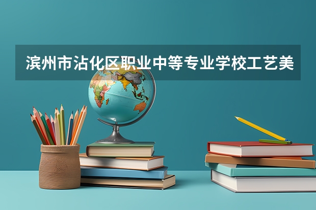 滨州市沾化区职业中等专业学校工艺美术学习课程以及专业能力有哪些