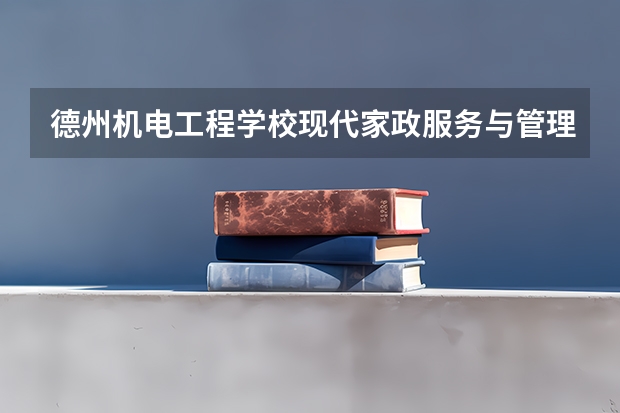 德州机电工程学校现代家政服务与管理学习课程以及专业能力有哪些