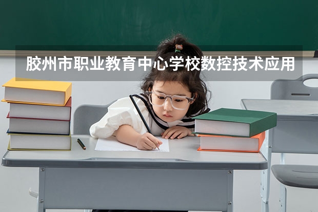 胶州市职业教育中心学校数控技术应用学习课程以及专业能力有哪些