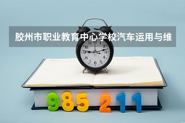 胶州市职业教育中心学校汽车运用与维修学习课程以及专业能力有哪些