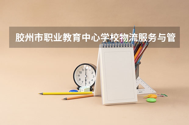胶州市职业教育中心学校物流服务与管理学习课程以及专业能力有哪些